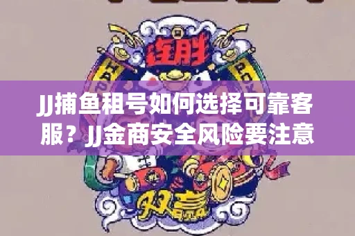 JJ捕鱼租号如何选择可靠客服？JJ金商安全风险要注意什么？